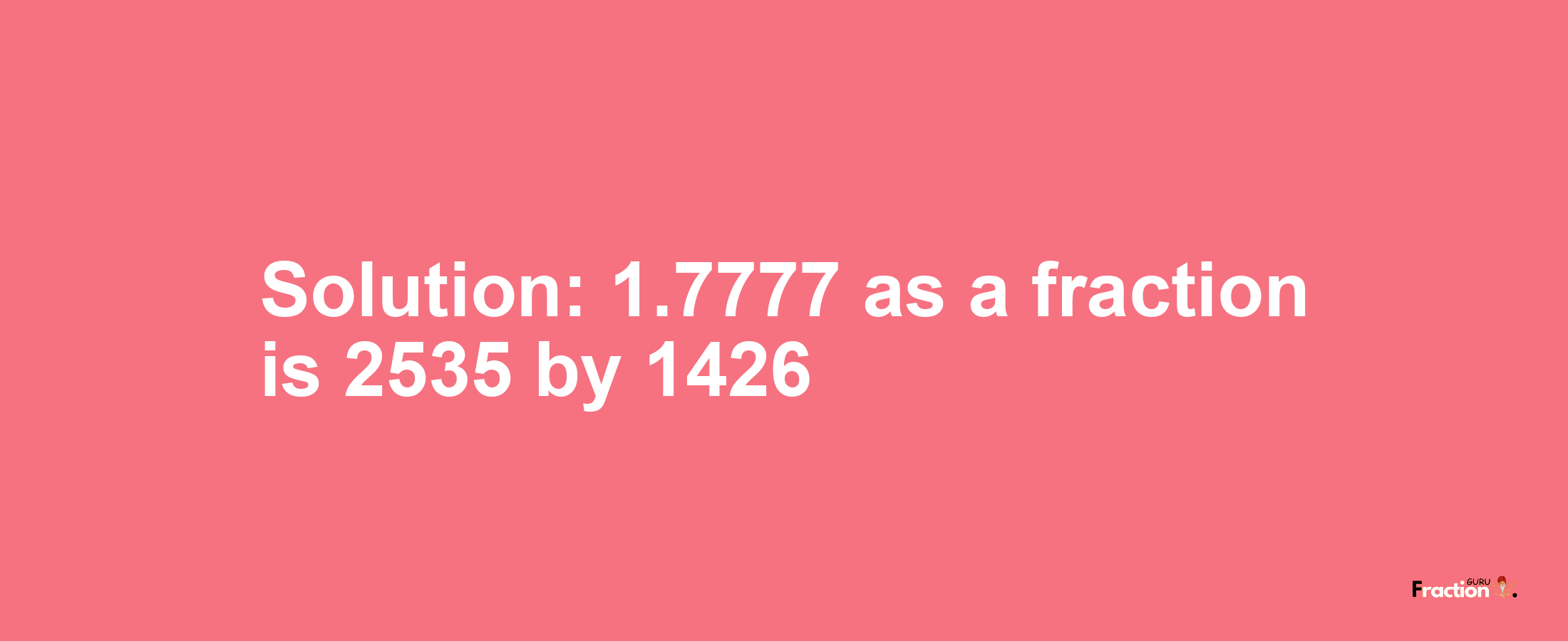 Solution:1.7777 as a fraction is 2535/1426
